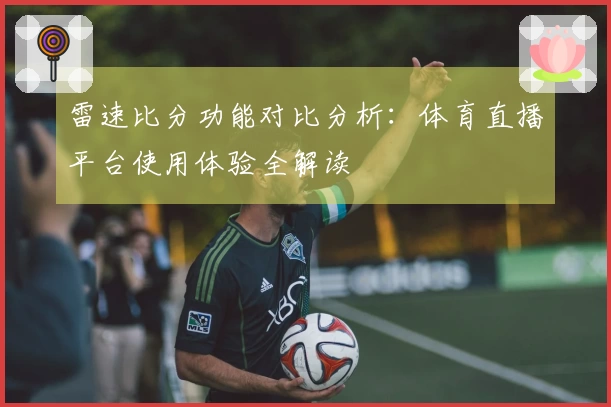 雷速比分功能对比分析：体育直播平台使用体验全解读