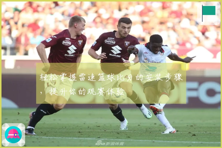 轻松掌握雷速篮球比分的安装步骤，提升你的观赛体验