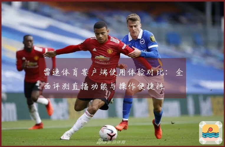 雷速体育客户端使用体验对比：全面评测直播功能与操作便捷性