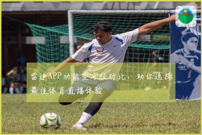 雷速APP功能全方位对比，助你选择最佳体育直播体验