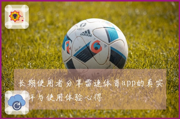 长期使用者分享雷速体育app的真实测评与使用体验心得