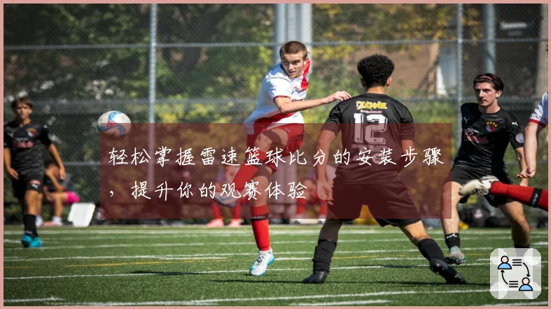 轻松掌握雷速篮球比分的安装步骤，提升你的观赛体验