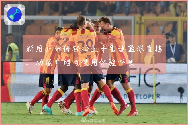 新用户如何轻松上手雷速篮球直播：功能介绍与使用体验评测
