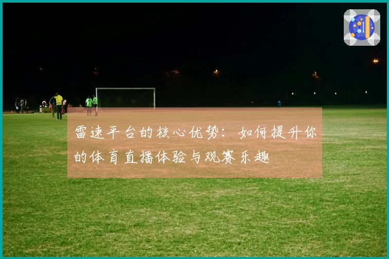 雷速平台的核心优势：如何提升你的体育直播体验与观赛乐趣