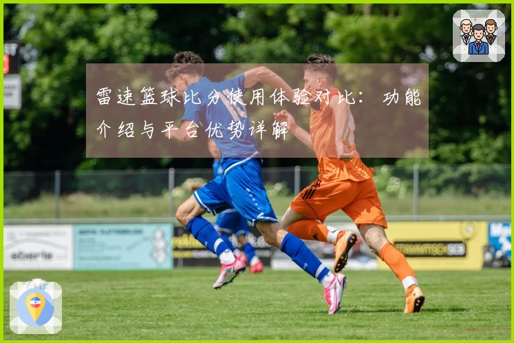 雷速篮球比分使用体验对比：功能介绍与平台优势详解