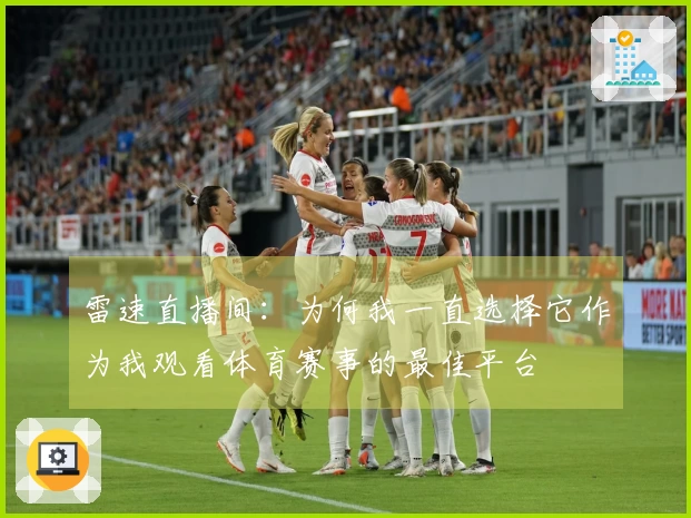 雷速直播间：为何我一直选择它作为我观看体育赛事的最佳平台
