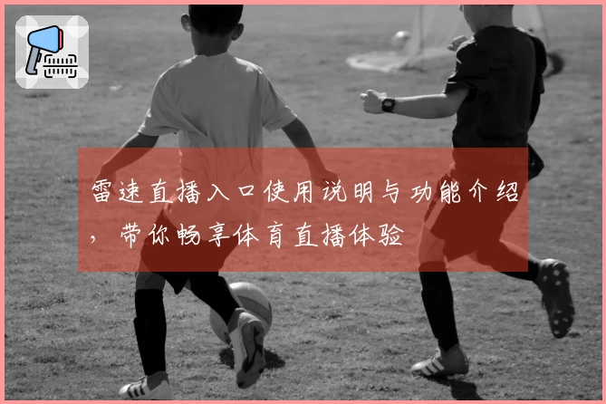 雷速直播入口使用说明与功能介绍，带你畅享体育直播体验