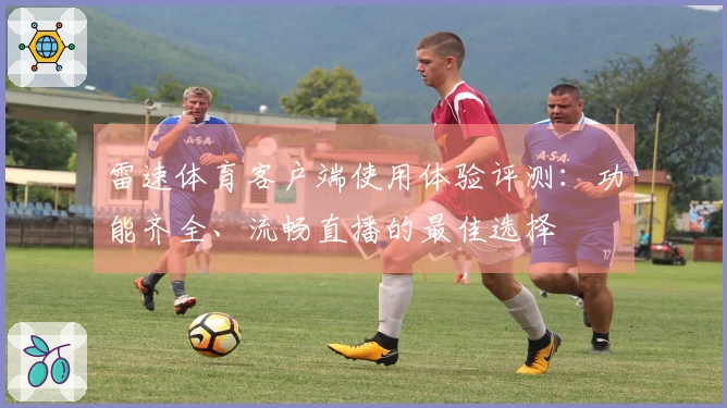 雷速体育客户端使用体验评测：功能齐全、流畅直播的最佳选择
