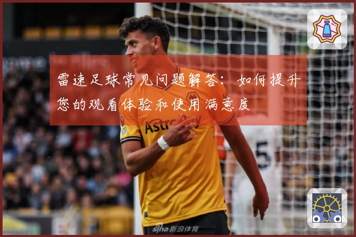 雷速足球常见问题解答：如何提升您的观看体验和使用满意度