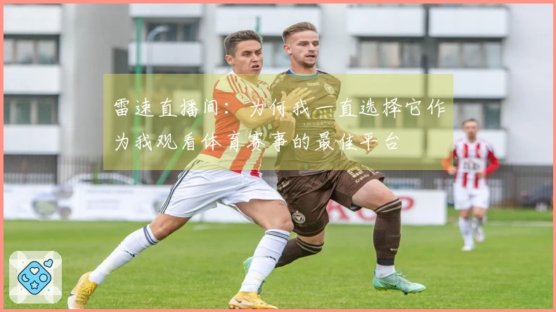 雷速直播间：为何我一直选择它作为我观看体育赛事的最佳平台