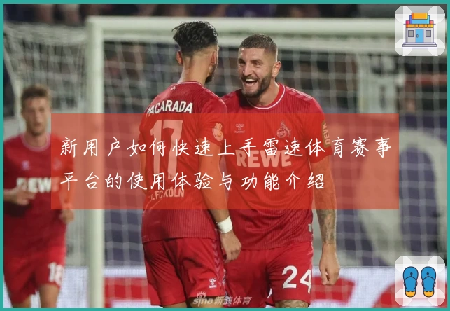 新用户如何快速上手雷速体育赛事平台的使用体验与功能介绍
