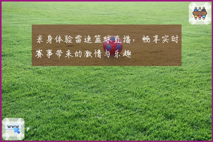 亲身体验雷速篮球直播，畅享实时赛事带来的激情与乐趣