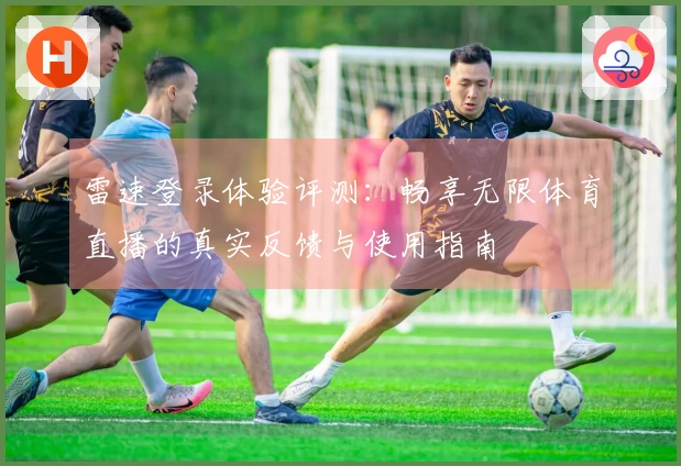 雷速登录体验评测：畅享无限体育直播的真实反馈与使用指南