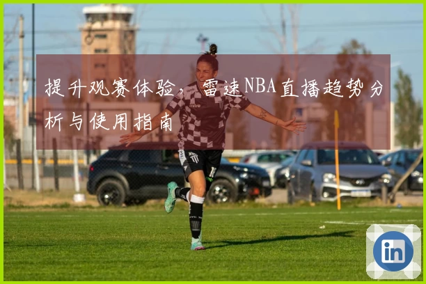 提升观赛体验，雷速NBA直播趋势分析与使用指南