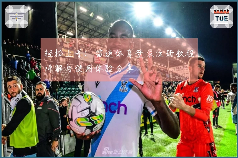 轻松上手：雷速体育登录注册教程详解与使用体验分享