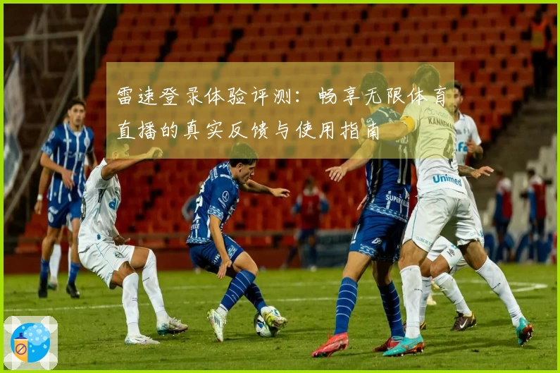 雷速登录体验评测：畅享无限体育直播的真实反馈与使用指南