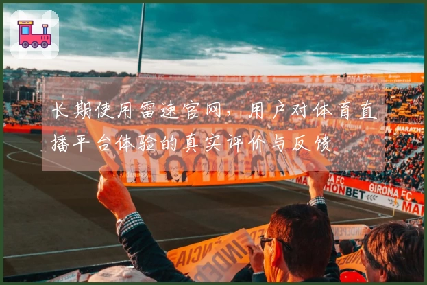 长期使用雷速官网，用户对体育直播平台体验的真实评价与反馈