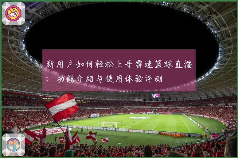 新用户如何轻松上手雷速篮球直播：功能介绍与使用体验评测